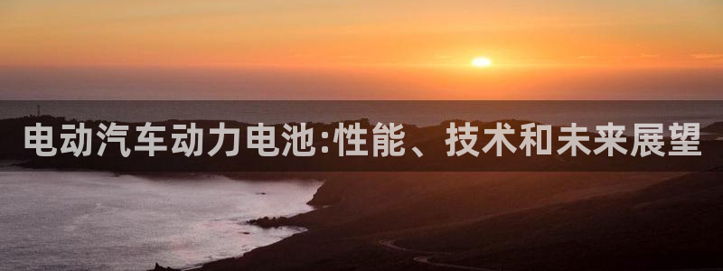 优发国际官方网手机版：电动汽车动力电池:性能、技术和未来展望