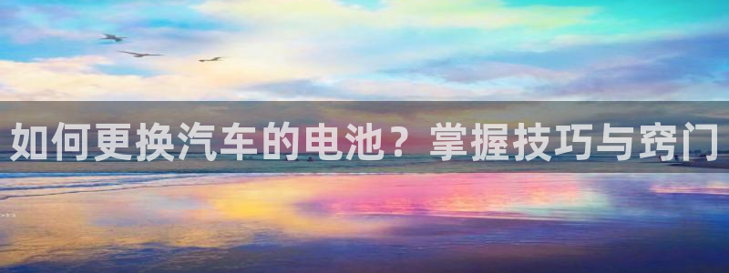 优发国际网官网17o8：如何更换汽车的电池？掌握技巧与窍门