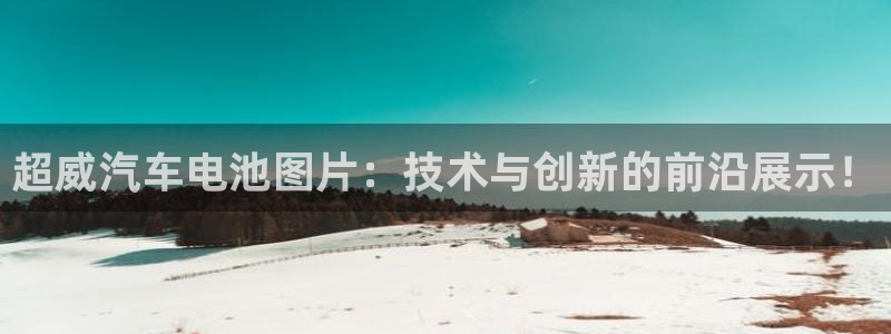 优发国际手机安装登录不了：超威汽车电池图片：技术与创新的前沿展示！