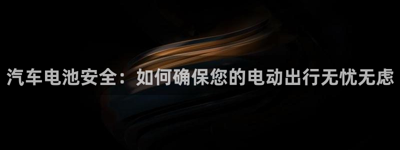 优发国际VIP网址：汽车电池安全：如何确保您的电动出行无忧无虑