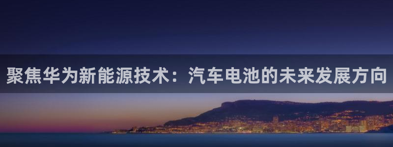 优发国际网站：聚焦华为新能源技术：汽车电池的未来发展方向