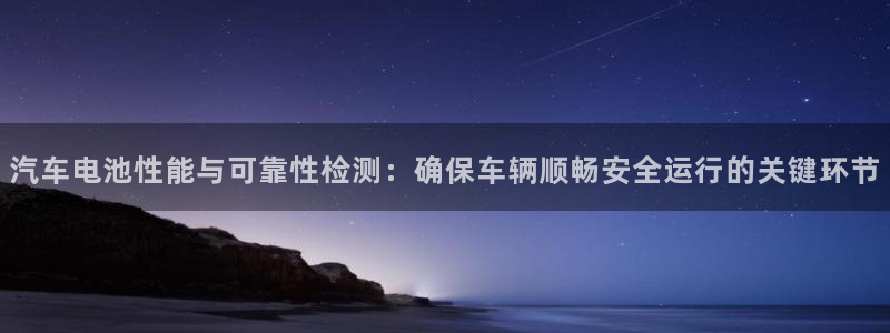 优发国际这个平台怎么样知乎：汽车电池性能与可靠性检测：确保车辆顺畅安全运行的关键环节
