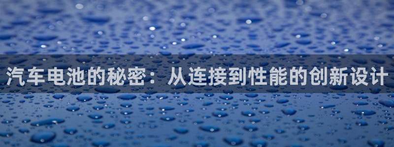 优发国际不出款怎么办：汽车电池的秘密：从连接到性能的创新设计