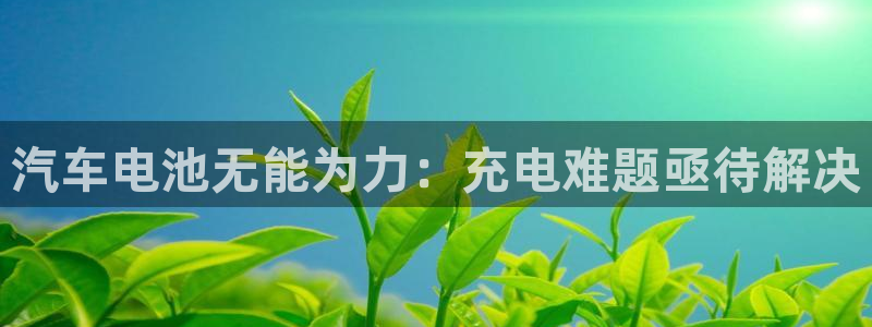 优发国际平台u8怎么样：汽车电池无能为力：充电难题亟待解决