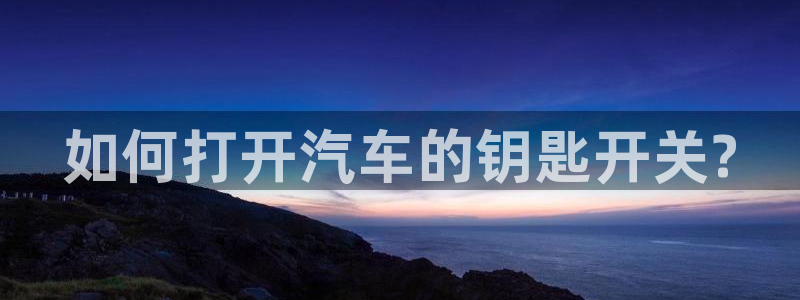 优发国际游戏官网：如何打开汽车的钥匙开关?