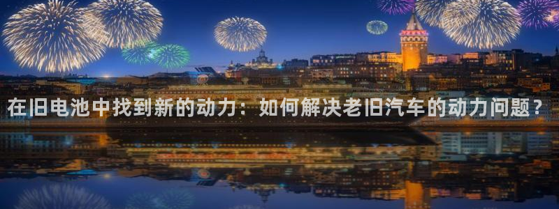 优发国际不出款怎么办：在旧电池中找到新的动力：如何解决老旧汽车的动力问题？
