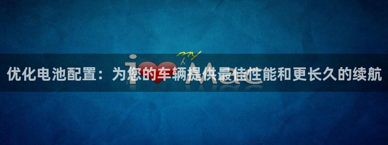 优发国际手机app下载安装最新版：优化电池配置：为您的车辆提供最佳性能和更长久的续航