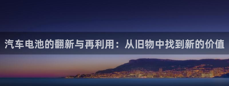 优发国际登录首页官网：汽车电池的翻新与再利用：从旧物中找到新的价值