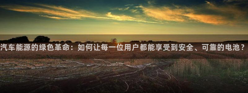 优发国际网站178：汽车能源的绿色革命：如何让每一位用户都能享受到安全、可靠的电池？